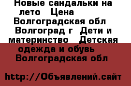 Новые сандальки на лето › Цена ­ 1 000 - Волгоградская обл., Волгоград г. Дети и материнство » Детская одежда и обувь   . Волгоградская обл.